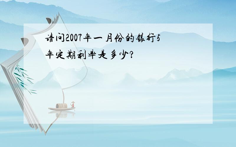 请问2007年一月份的银行5年定期利率是多少?