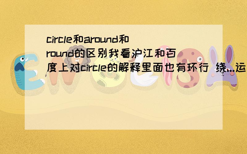 circle和around和round的区别我看沪江和百度上对circle的解释里面也有环行 绕...运行绕过避开的意思为什么The earth moves around the sun .要用around网上解释circle不也有环行绕...运行的意思吗为什么不