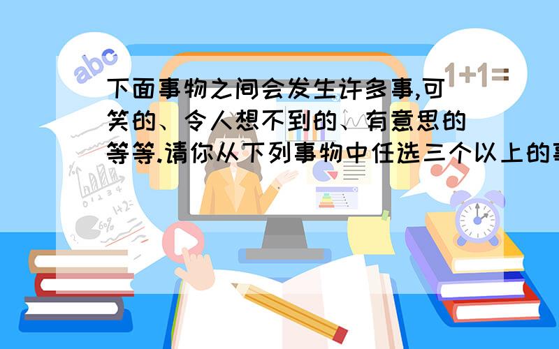 下面事物之间会发生许多事,可笑的、令人想不到的、有意思的等等.请你从下列事物中任选三个以上的事物,想象他们之间会发生怎样的事,写一篇作文.要求内容具体,语句通顺,书写正确老鼠