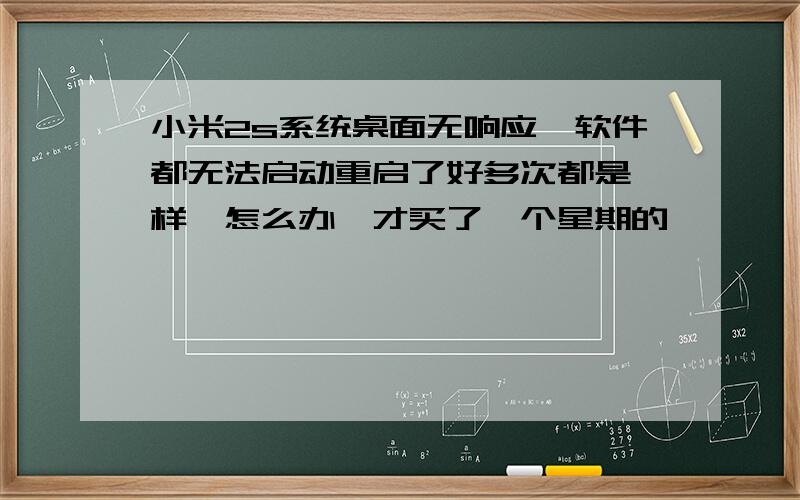 小米2s系统桌面无响应,软件都无法启动重启了好多次都是一样,怎么办,才买了一个星期的