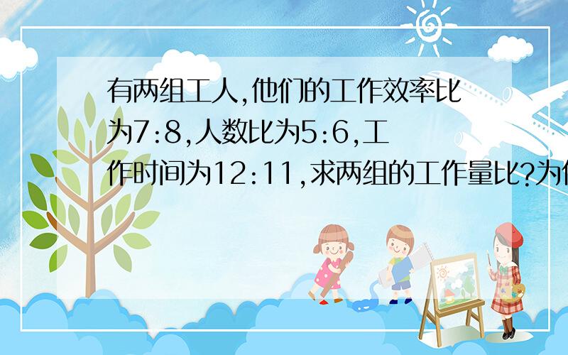 有两组工人,他们的工作效率比为7:8,人数比为5:6,工作时间为12:11,求两组的工作量比?为什么这样做?