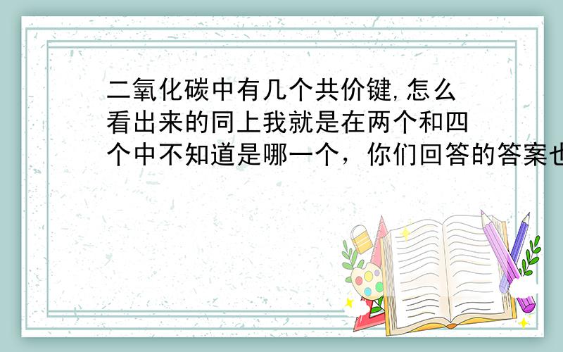 二氧化碳中有几个共价键,怎么看出来的同上我就是在两个和四个中不知道是哪一个，你们回答的答案也出现这个问题，我该怎么办5555555555