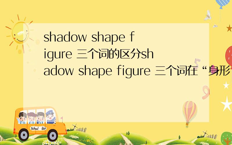 shadow shape figure 三个词的区分shadow shape figure 三个词在“身形”方面的区分,特别是在想表达“在黑暗中仿佛看到了已故母亲的身影站在那儿朝我微笑”时,要用哪个词?