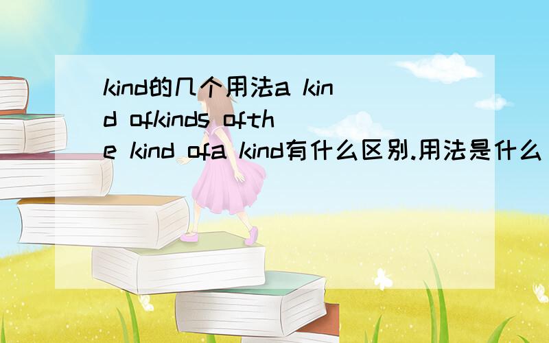 kind的几个用法a kind ofkinds ofthe kind ofa kind有什么区别.用法是什么