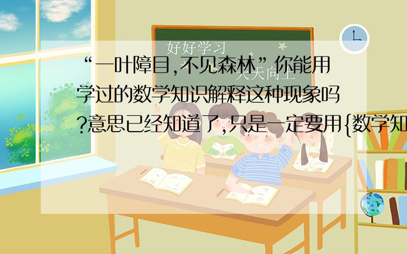 “一叶障目,不见森林”你能用学过的数学知识解释这种现象吗?意思已经知道了,只是一定要用{数学知识}解释这种现象!一定要用数学知识!