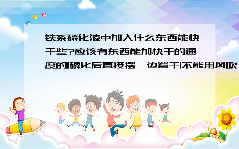 铁系磷化液中加入什么东西能快干些?应该有东西能加快干的速度的!磷化后直接摆一边置干!不能用风吹