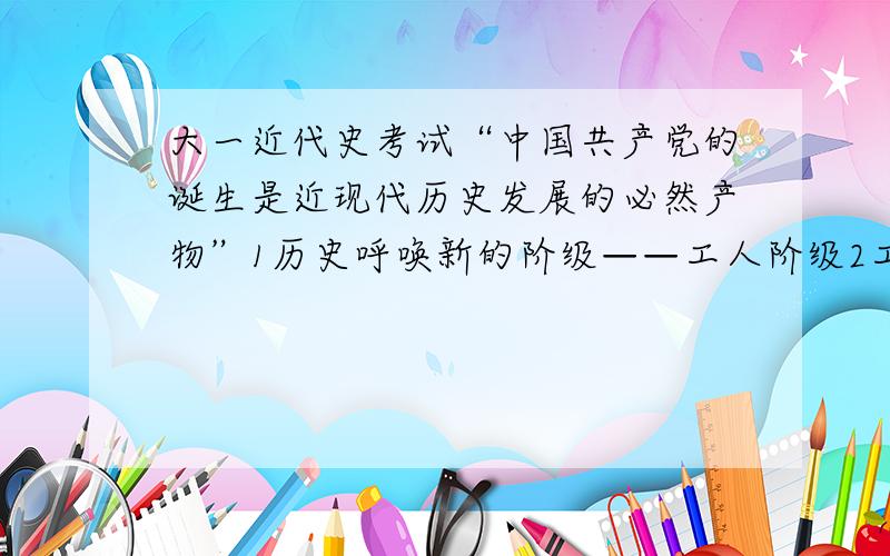 大一近代史考试“中国共产党的诞生是近现代历史发展的必然产物”1历史呼唤新的阶级——工人阶级2工人阶级呼唤新的理论——马列主义3马列主义再中国的广泛传播并与中国工人运动相结