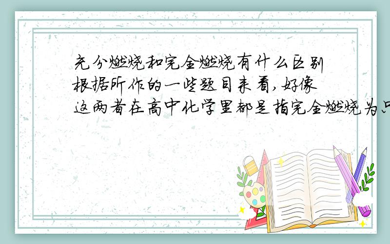 充分燃烧和完全燃烧有什么区别根据所作的一些题目来看,好像这两者在高中化学里都是指完全燃烧为只剩下二氧化碳和水.