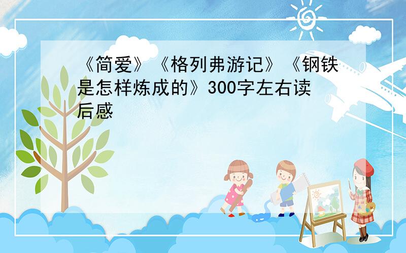 《简爱》《格列弗游记》《钢铁是怎样炼成的》300字左右读后感