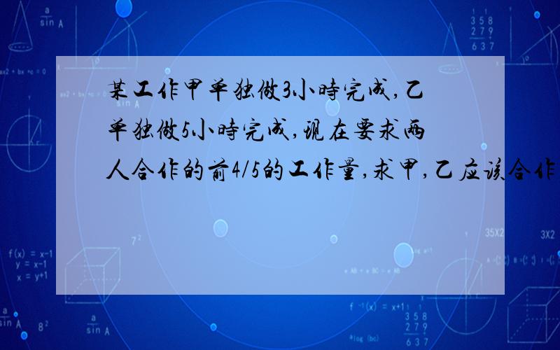 某工作甲单独做3小时完成,乙单独做5小时完成,现在要求两人合作的前4/5的工作量,求甲,乙应该合作几小时