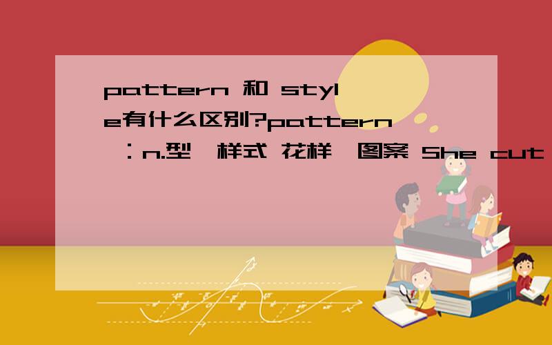 pattern 和 style有什么区别?pattern ：n.型,样式 花样,图案 She cut a pattern for her own coat.她给自己的外衣剪了一个样子.方式,形式 Why should all writers follow a pattern?为什么作家都遵循一个模式写作呢?榜