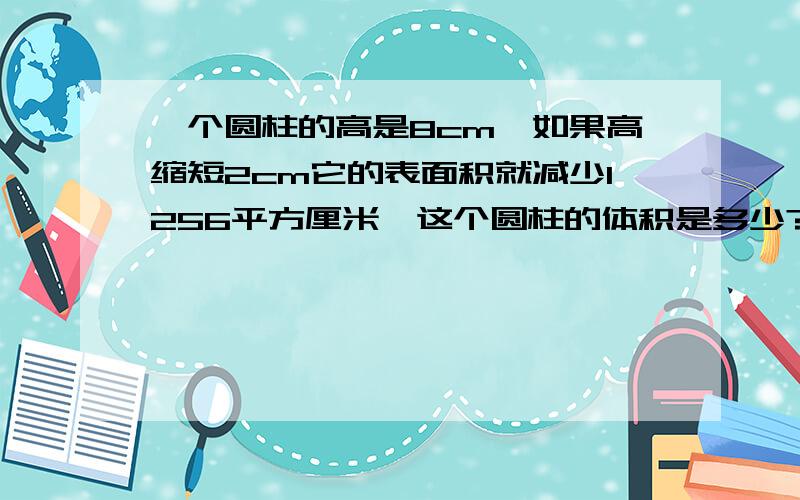 一个圆柱的高是8cm,如果高缩短2cm它的表面积就减少1256平方厘米,这个圆柱的体积是多少?