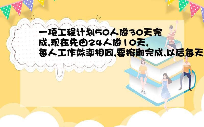 一项工程计划50人做30天完成,现在先由24人做10天,每人工作效率相同,要按期完成,以后每天要安排几名工