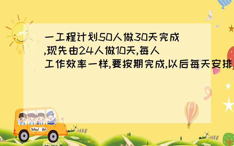 一工程计划50人做30天完成,现先由24人做10天,每人工作效率一样,要按期完成,以后每天安排几人