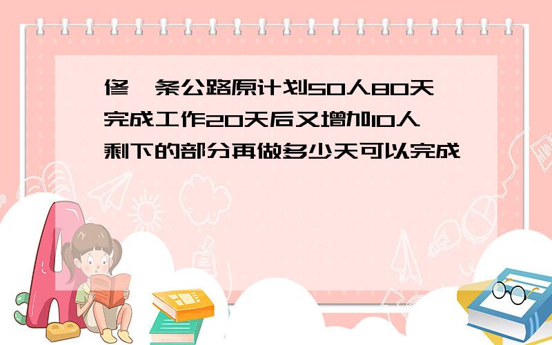 修一条公路原计划50人80天完成工作20天后又增加10人剩下的部分再做多少天可以完成