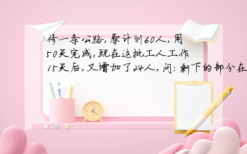 修一条公路,原计划60人,用50天完成,现在这批工人工作15天后,又增加了24人,问：剩下的部分在做多少天