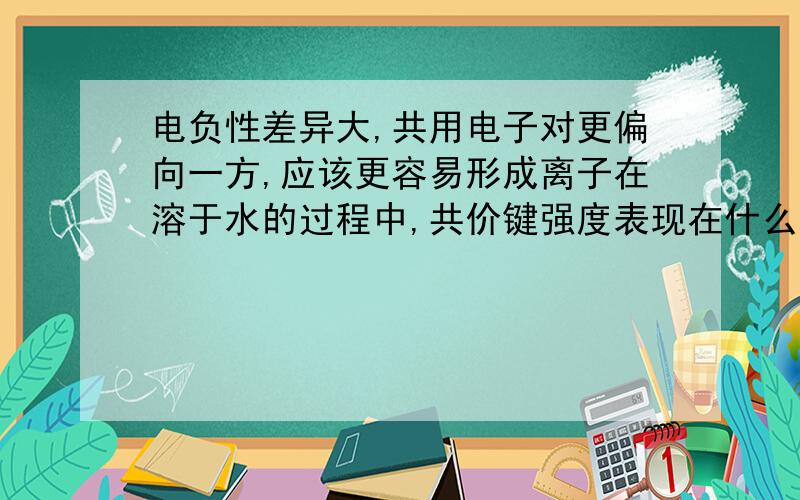 电负性差异大,共用电子对更偏向一方,应该更容易形成离子在溶于水的过程中,共价键强度表现在什么地方?水又是怎么拆开共价键的?为什么HI 比氯化氢酸性强呢?氯离子不是比碘离子更稳定吗?