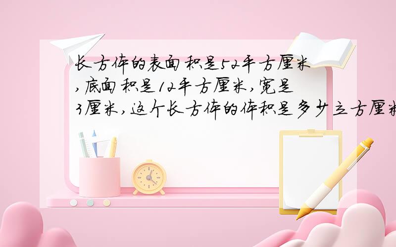 长方体的表面积是52平方厘米,底面积是12平方厘米,宽是3厘米,这个长方体的体积是多少立方厘米?