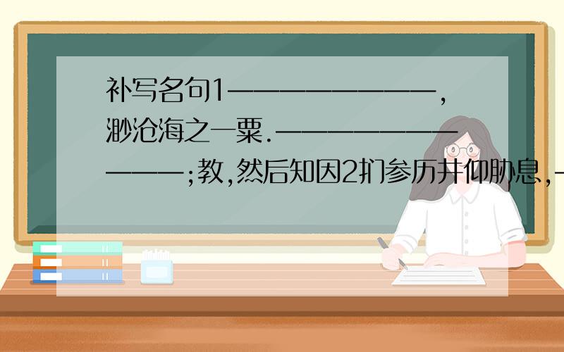 补写名句1————————,渺沧海之一粟.——————————;教,然后知因2扪参历井仰胁息,————————.————————,老老病有孤舟.3————————,红巾翠袖,搵英雄泪?