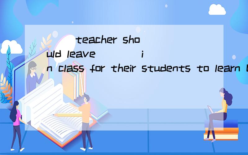 ( ）teacher should leave＿＿＿＿in class for their students to learn by themselves．A．a room B．some rooms C．enough room D．some room