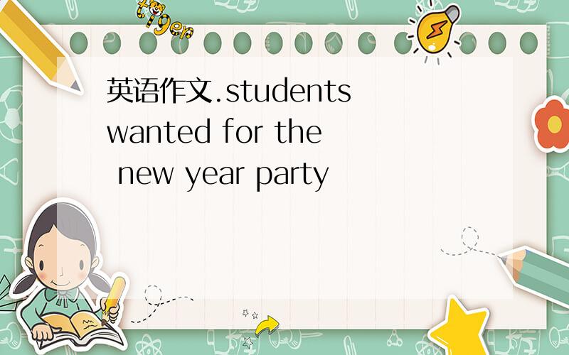 英语作文.students wanted for the new year party