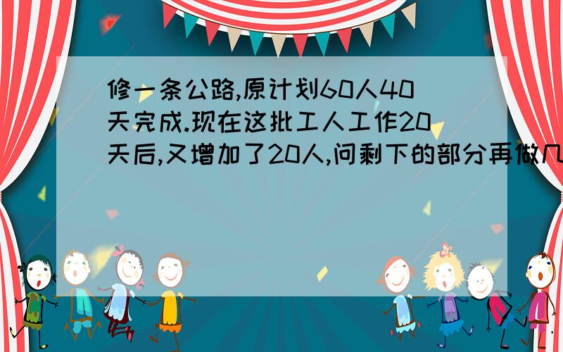 修一条公路,原计划60人40天完成.现在这批工人工作20天后,又增加了20人,问剩下的部分再做几天可完成?要答先求什么 在求什么 最后求什么 算式必须是 ①60×40=2400（天）②2400-60×20=1200（天）