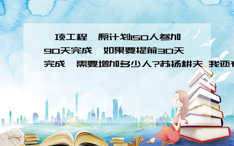 一项工程,原计划150人参加90天完成,如果要提前30天完成,需要增加多少人?苏扬耕夫 我还有一些语文题,能帮我 能的话给我答复好吗?能的话我在发到补充问题上!