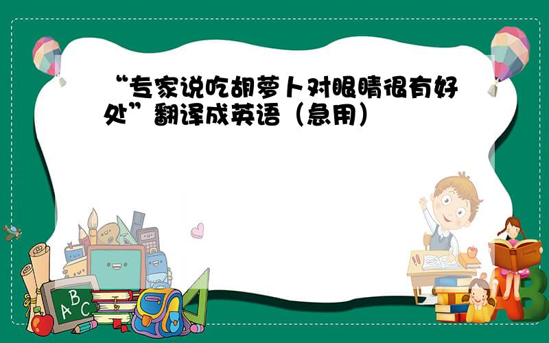 “专家说吃胡萝卜对眼睛很有好处”翻译成英语（急用）