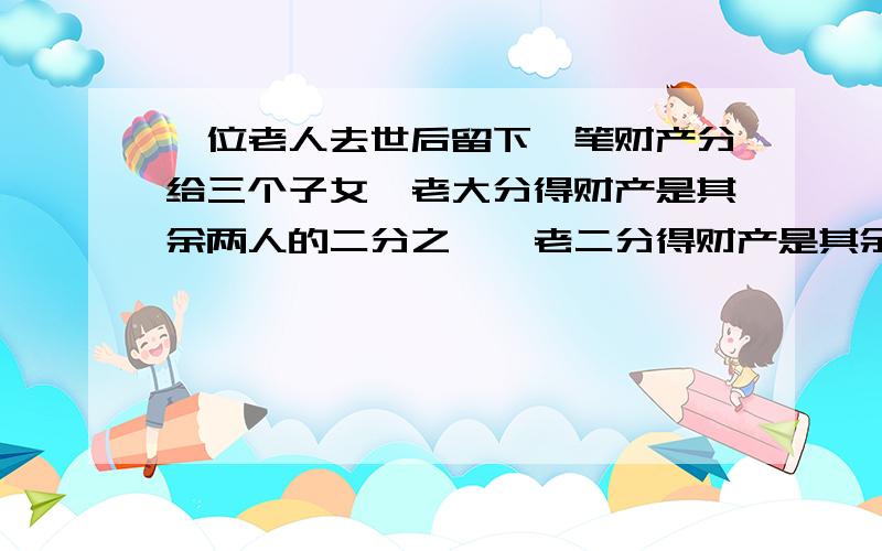 一位老人去世后留下一笔财产分给三个子女,老大分得财产是其余两人的二分之一,老二分得财产是其余两人的三分之一,老三分得 财产12000元,问老人留下的遗产是多少元?