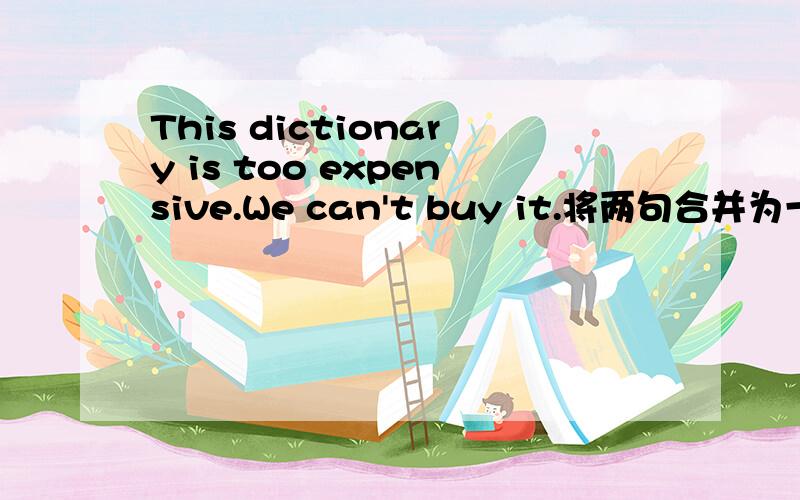 This dictionary is too expensive.We can't buy it.将两句合并为一句这是我们周末作业上的一道题.原题为：This dictionary is too expensive.We can't buy it.（将两句合并为一句）This dictionary is _____ expensive _____ _____