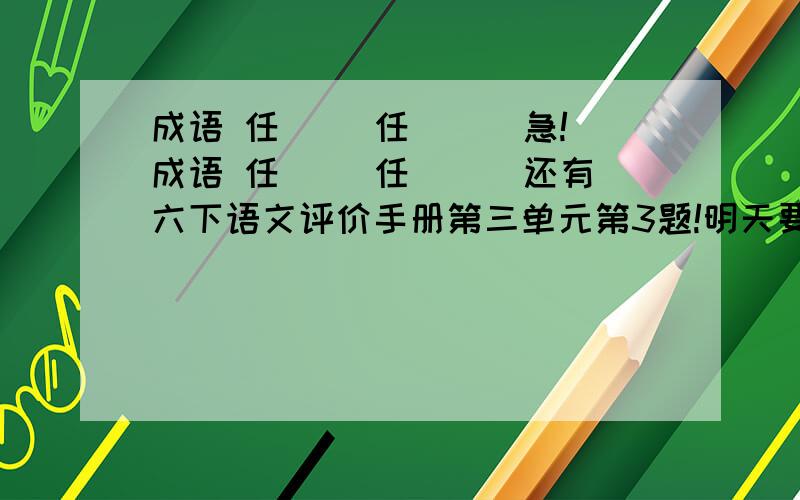 成语 任（ ）任（ ） 急!成语 任（ ）任（ ） 还有六下语文评价手册第三单元第3题!明天要交!急啊!