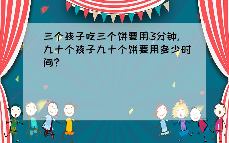 三个孩子吃三个饼要用3分钟,九十个孩子九十个饼要用多少时间?