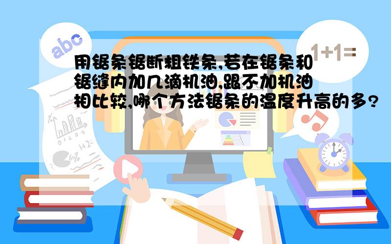 用锯条锯断粗铁条,若在锯条和锯缝内加几滴机油,跟不加机油相比较,哪个方法锯条的温度升高的多?