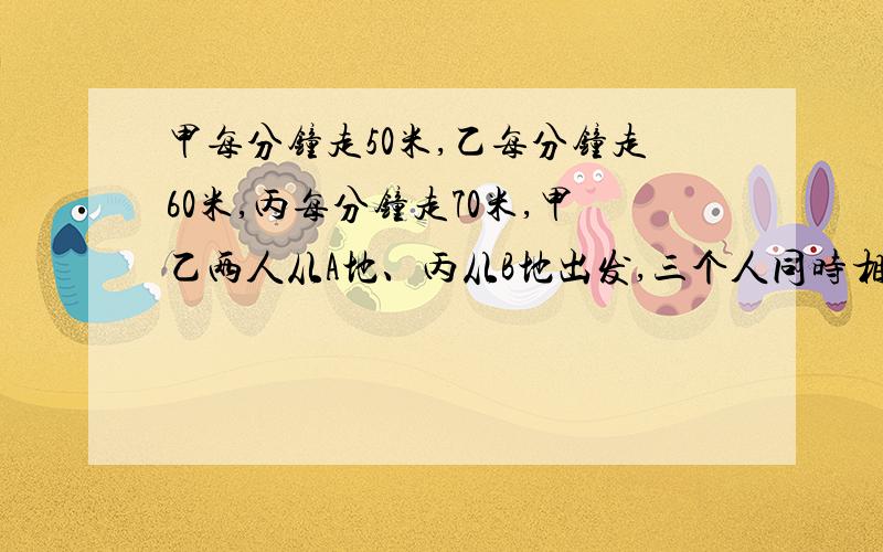 甲每分钟走50米,乙每分钟走60米,丙每分钟走70米,甲乙两人从A地、丙从B地出发,三个人同时相向出发.丙先遇到乙,再经过两分钟后遇到甲,问A、B两地相距多远?