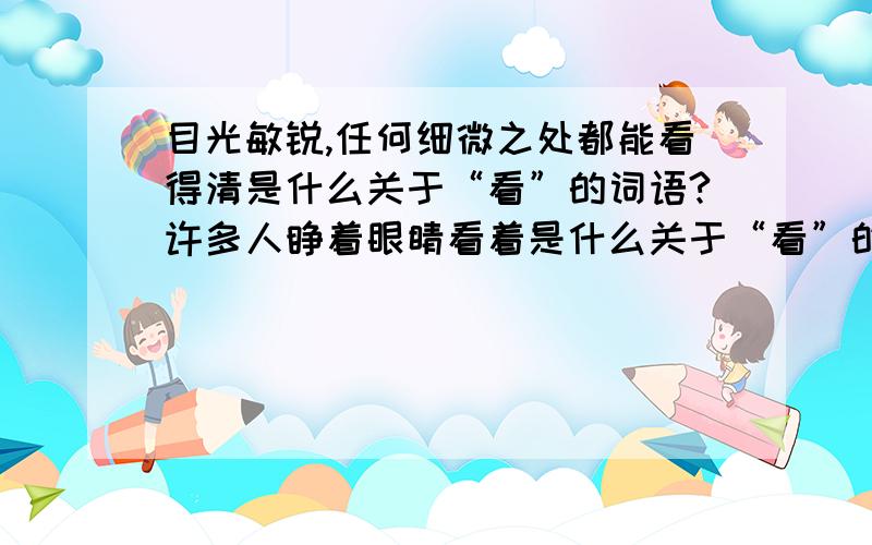 目光敏锐,任何细微之处都能看得清是什么关于“看”的词语?许多人睁着眼睛看着是什么关于“看”的词语?