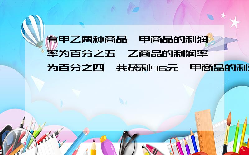 有甲乙两种商品,甲商品的利润率为百分之五,乙商品的利润率为百分之四,共获利46元,甲商品的利润率为百分之四,乙商品的利润率为百分之五,共获利44元,则两种商品的买入价各位多少（利润