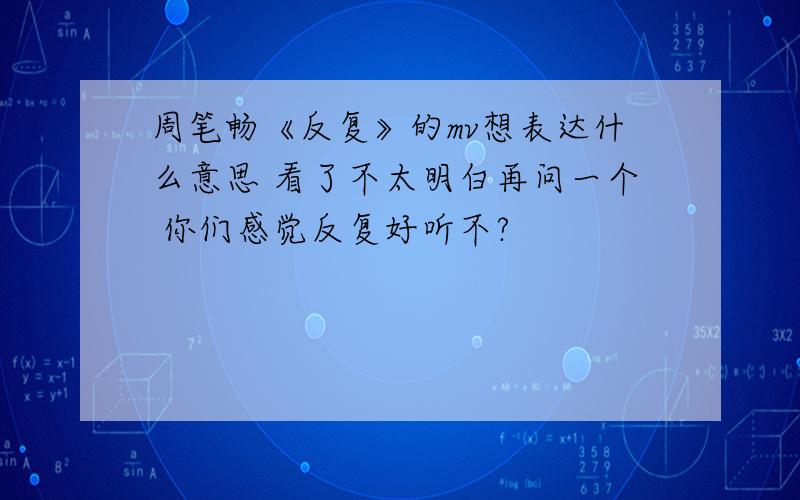 周笔畅《反复》的mv想表达什么意思 看了不太明白再问一个 你们感觉反复好听不?