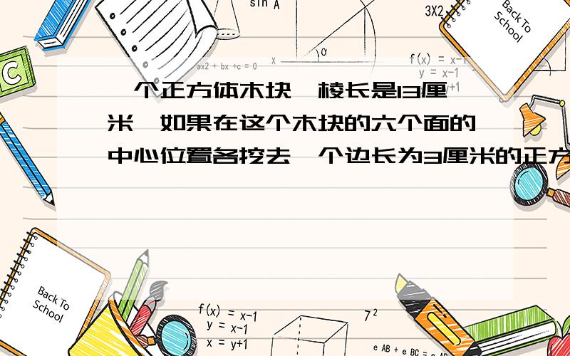 一个正方体木块,棱长是13厘米,如果在这个木块的六个面的中心位置各挖去一个边长为3厘米的正方形孔直透对面,所得立体图形的体积是多少,表面积是多少?