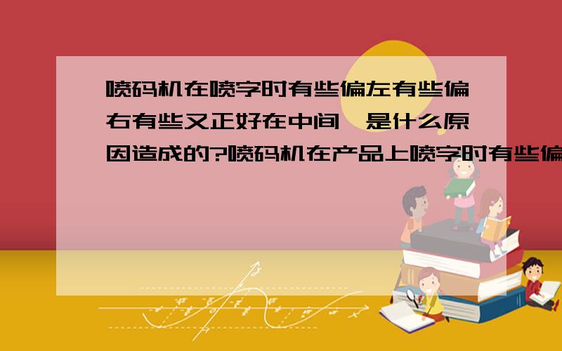 喷码机在喷字时有些偏左有些偏右有些又正好在中间,是什么原因造成的?喷码机在产品上喷字时有些偏左有些偏左有些又正好在中间,该产品是一根条（就是几个产品粘在一起的底座）这一根