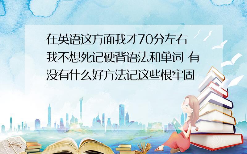 在英语这方面我才70分左右 我不想死记硬背语法和单词 有没有什么好方法记这些恨牢固