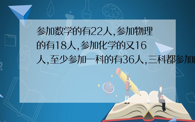 参加数学的有22人,参加物理的有18人,参加化学的又16人,至少参加一科的有36人,三科都参加的最多多少人