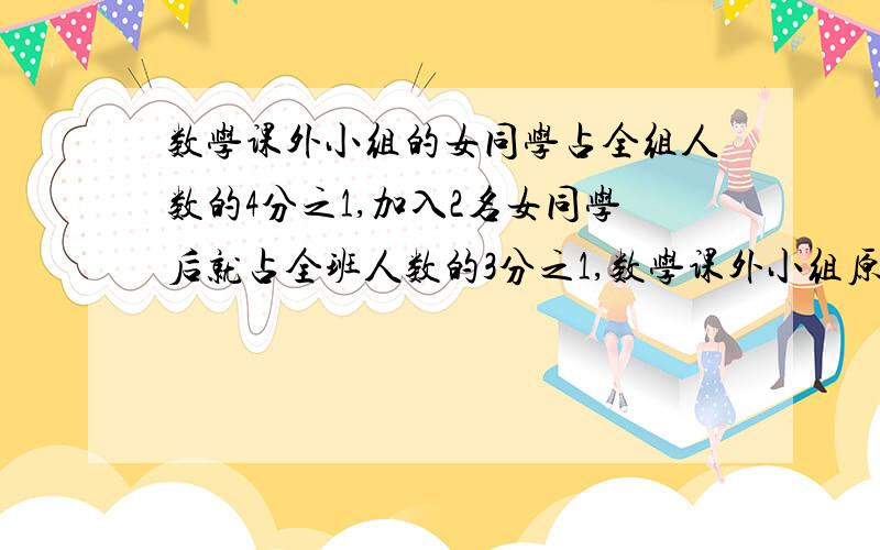 数学课外小组的女同学占全组人数的4分之1,加入2名女同学后就占全班人数的3分之1,数学课外小组原有（）名