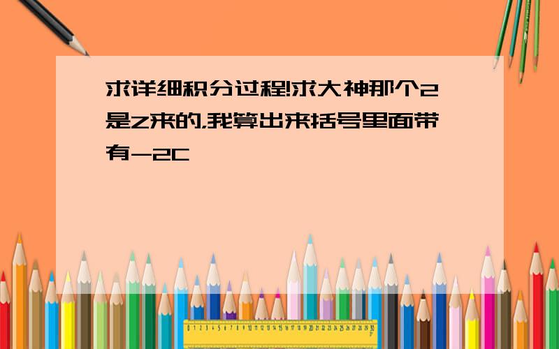 求详细积分过程!求大神那个2是Z来的，我算出来括号里面带有-2C