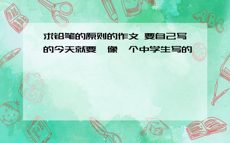 求铅笔的原则的作文 要自己写的今天就要,像一个中学生写的