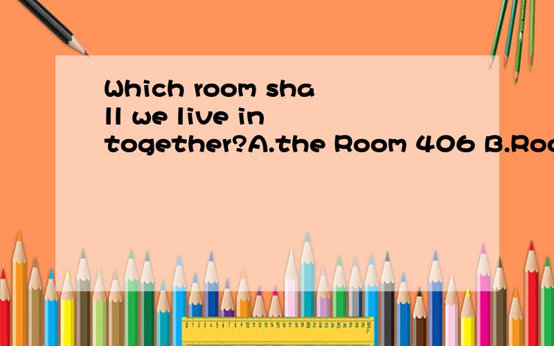 Which room shall we live in together?A.the Room 406 B.Room406 C.the 406Room D.406 Room为什么选C,B