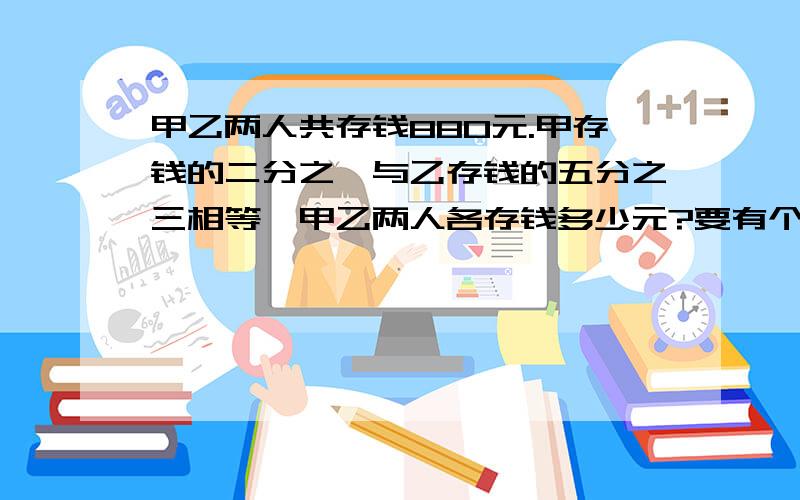 甲乙两人共存钱880元.甲存钱的二分之一与乙存钱的五分之三相等,甲乙两人各存钱多少元?要有个明白点的方程啊，最好是一元一次方程~