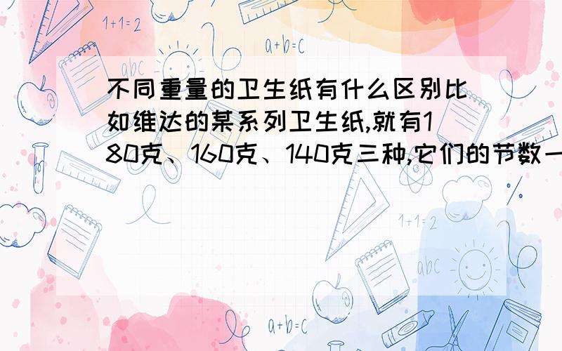 不同重量的卫生纸有什么区别比如维达的某系列卫生纸,就有180克、160克、140克三种,它们的节数一样吗?再说明白一点哦,就是不同重量的卫生纸是厚薄不同,还是节数不同?求有经验的朋友指点