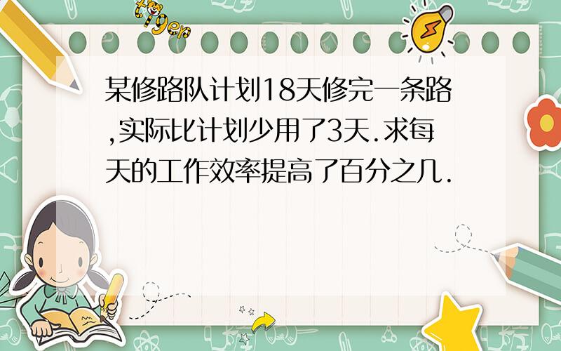 某修路队计划18天修完一条路,实际比计划少用了3天.求每天的工作效率提高了百分之几.