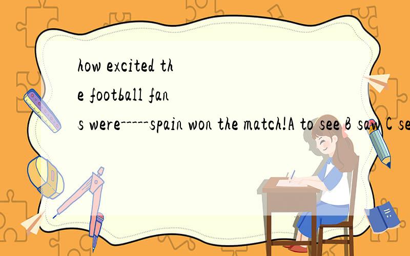 how excited the football fans were-----spain won the match!A to see B saw C seeing D seeyou can never think of the difficulty l had ------his telephone number.A got B to get Cgetting D get选什么呢