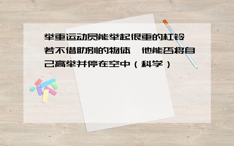 举重运动员能举起很重的杠铃,若不借助别的物体,他能否将自己高举并停在空中（科学）